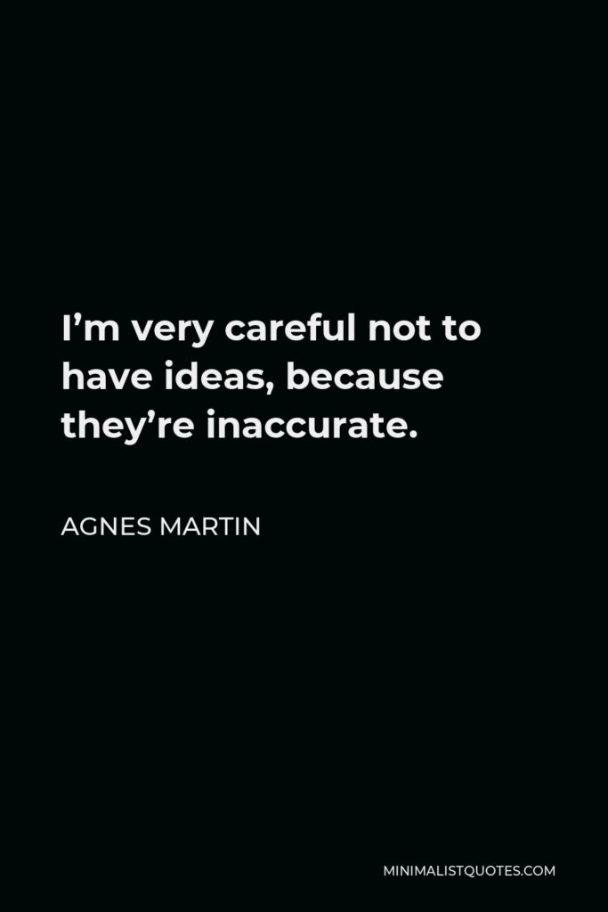 Agnes Martin Quote - I’m very careful not to have ideas, because they’re inaccurate.