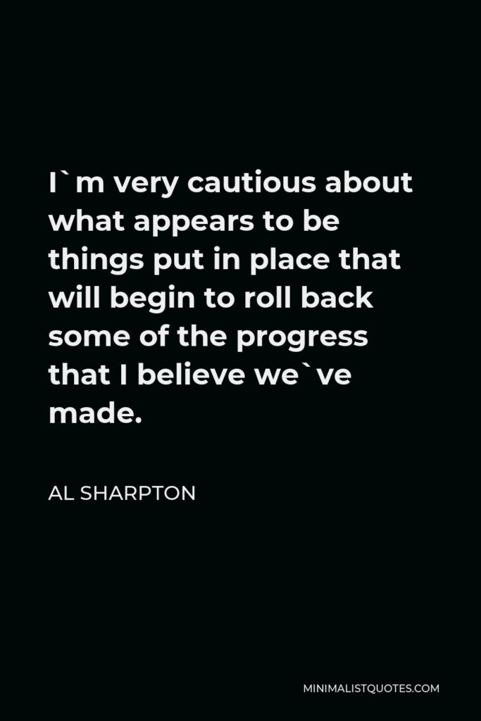Al Sharpton Quote - I`m very cautious about what appears to be things put in place that will begin to roll back some of the progress that I believe we`ve made.