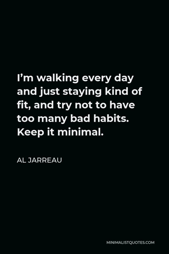 Al Jarreau Quote - I’m walking every day and just staying kind of fit, and try not to have too many bad habits. Keep it minimal.