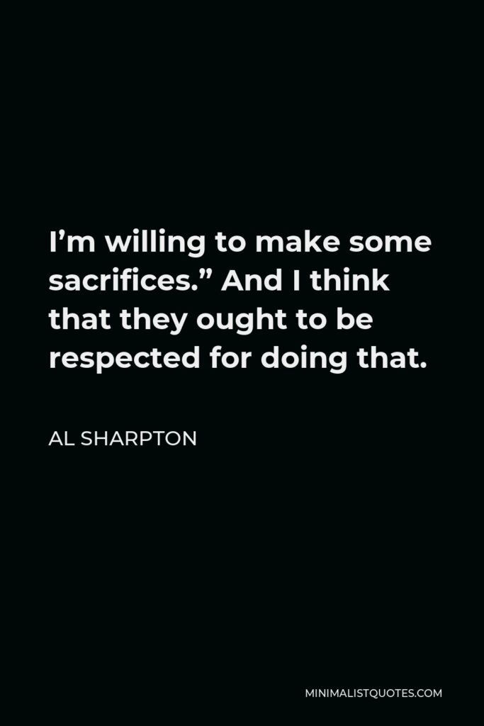 Al Sharpton Quote - I’m willing to make some sacrifices.” And I think that they ought to be respected for doing that.