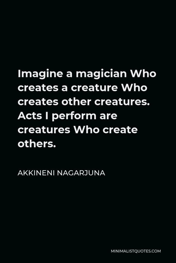Akkineni Nagarjuna Quote - Imagine a magician Who creates a creature Who creates other creatures. Acts I perform are creatures Who create others.