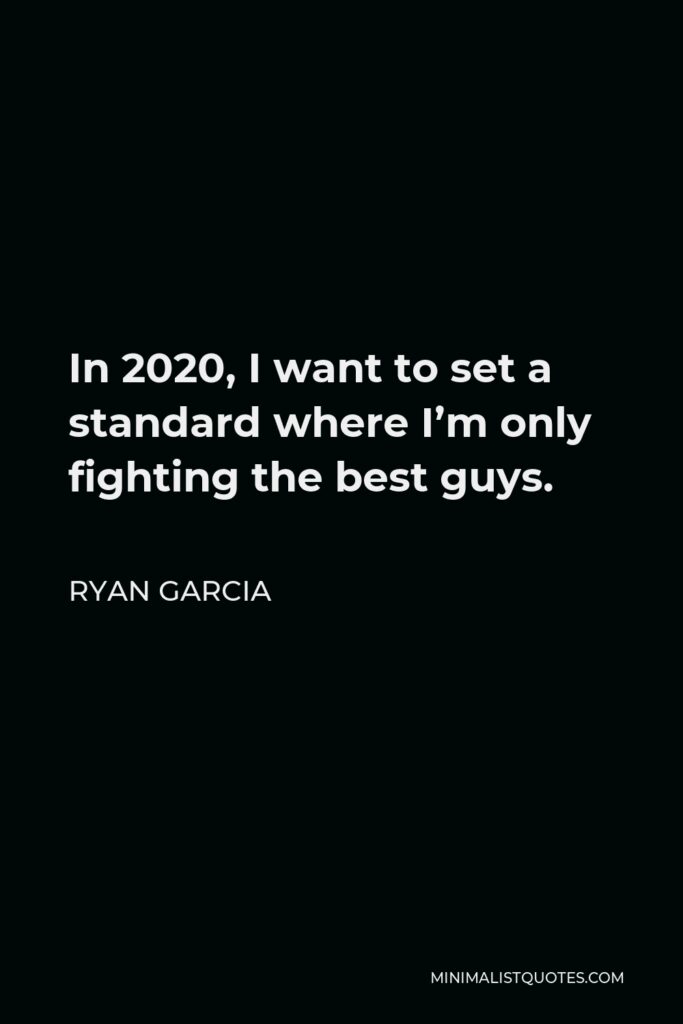 Ryan Garcia Quote - In 2020, I want to set a standard where I’m only fighting the best guys.