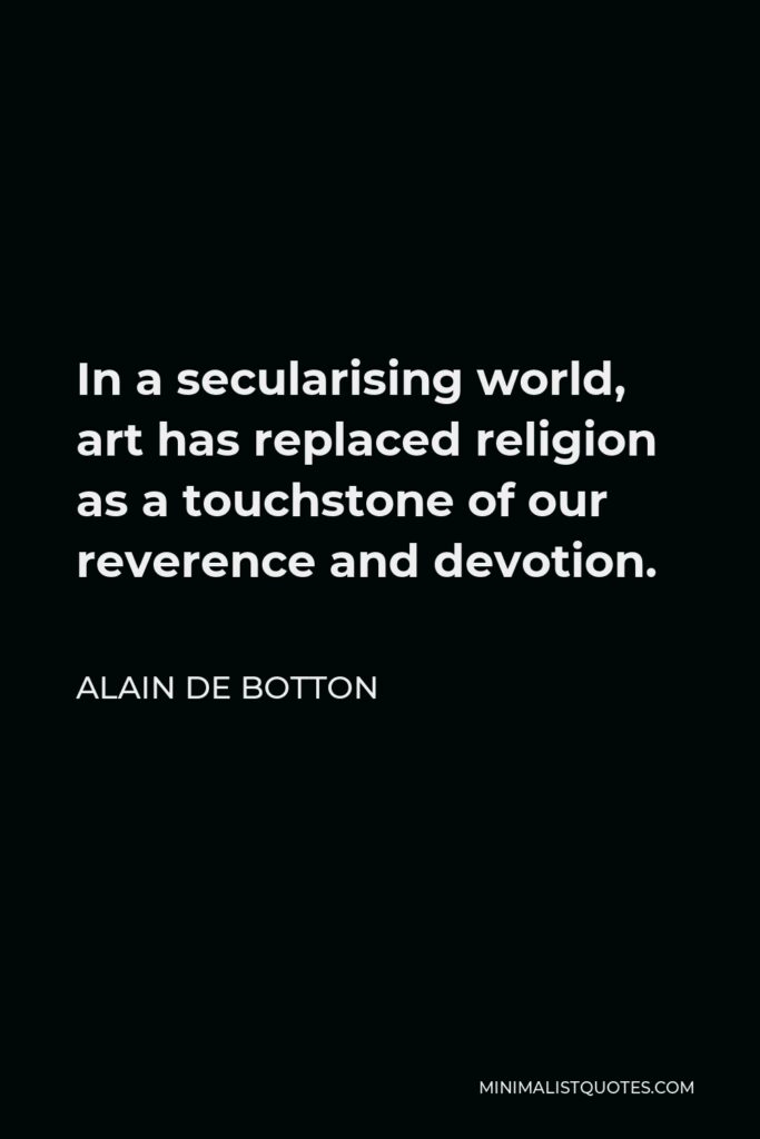 Alain de Botton Quote - In a secularising world, art has replaced religion as a touchstone of our reverence and devotion.