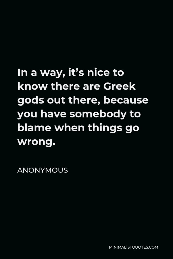 Anonymous Quote - In a way, it’s nice to know there are Greek gods out there, because you have somebody to blame when things go wrong.