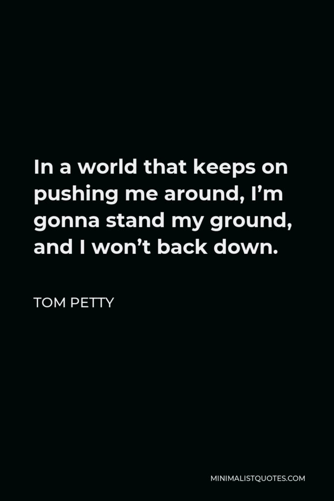 Tom Petty Quote - In a world that keeps on pushing me around, I’m gonna stand my ground, and I won’t back down.