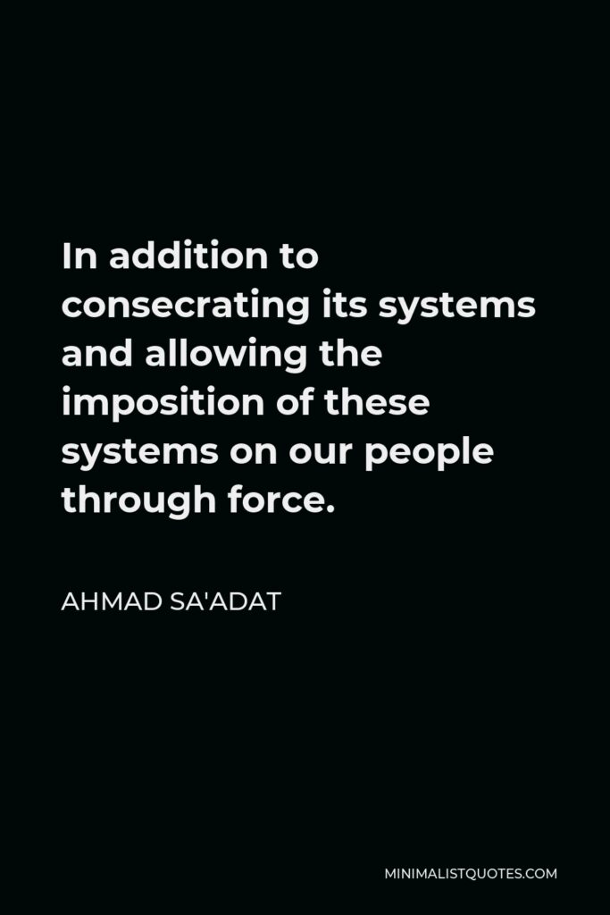 Ahmad Sa'adat Quote - In addition to consecrating its systems and allowing the imposition of these systems on our people through force.