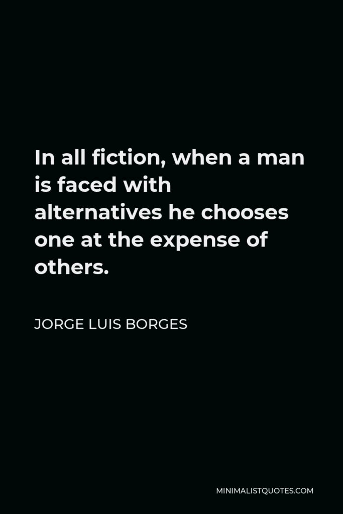 Jorge Luis Borges Quote - In all fiction, when a man is faced with alternatives he chooses one at the expense of others.