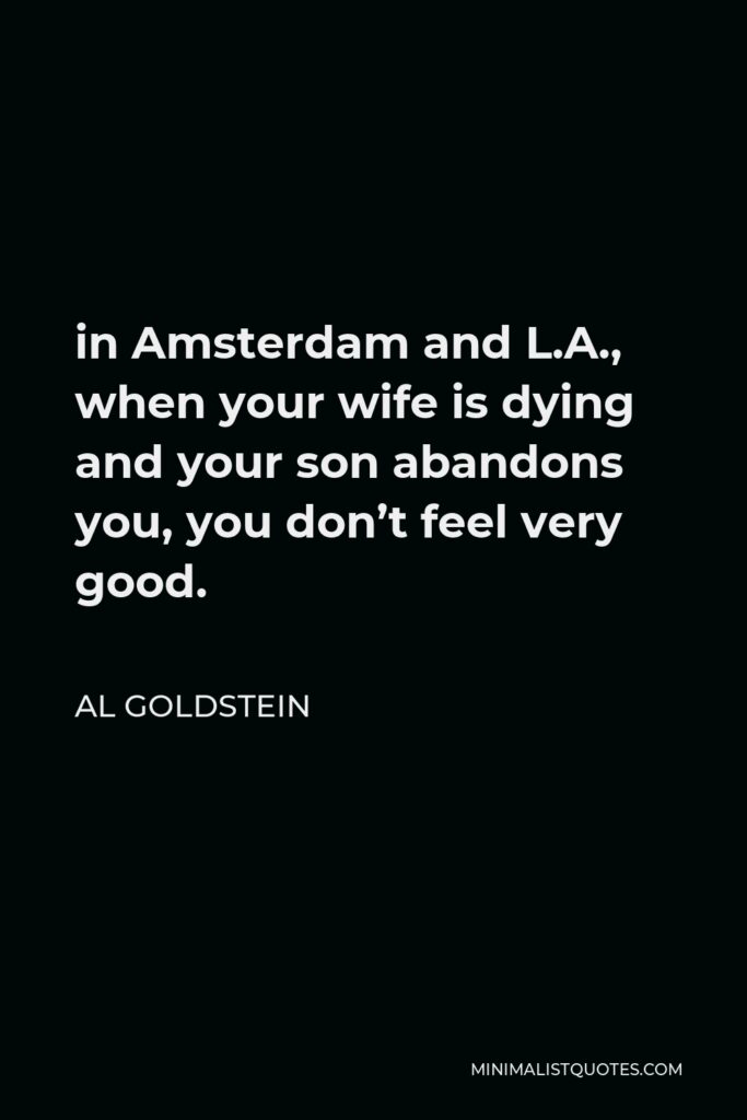 Al Goldstein Quote - in Amsterdam and L.A., when your wife is dying and your son abandons you, you don’t feel very good.