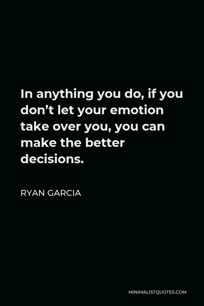 Ryan Garcia Quote - In anything you do, if you don’t let your emotion take over you, you can make the better decisions.