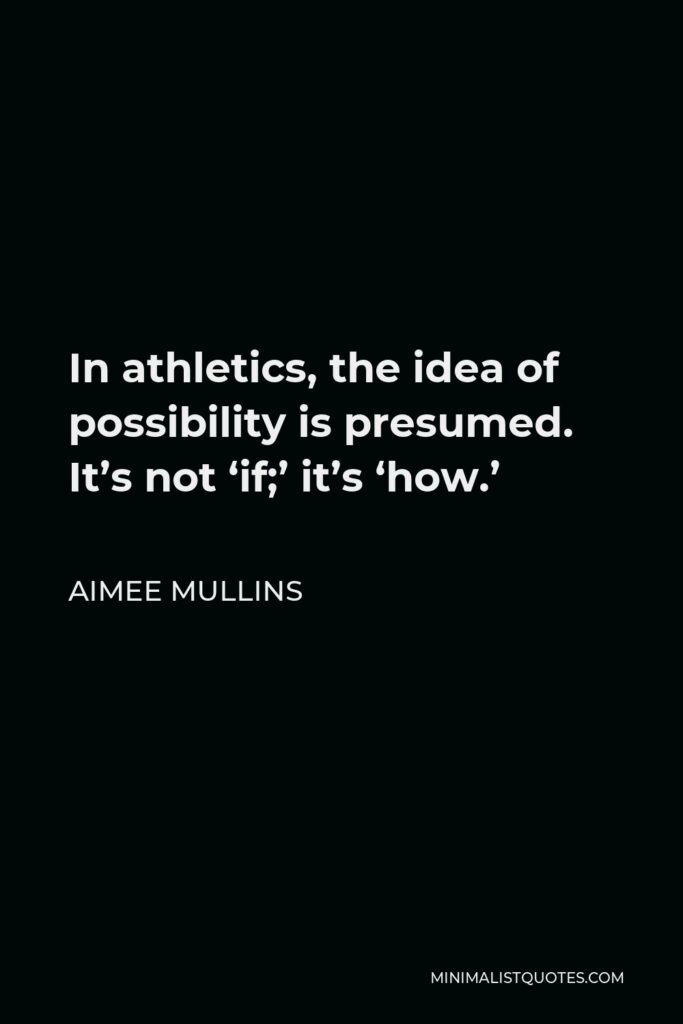 Aimee Mullins Quote - In athletics, the idea of possibility is presumed. It’s not ‘if;’ it’s ‘how.’