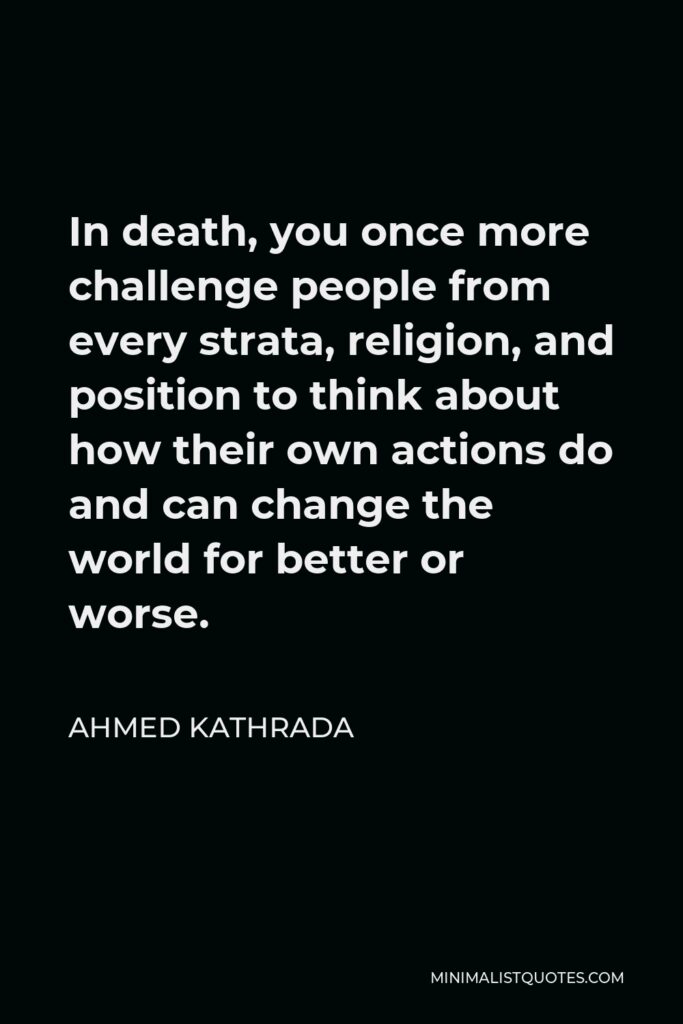 Ahmed Kathrada Quote - In death, you once more challenge people from every strata, religion, and position to think about how their own actions do and can change the world for better or worse.