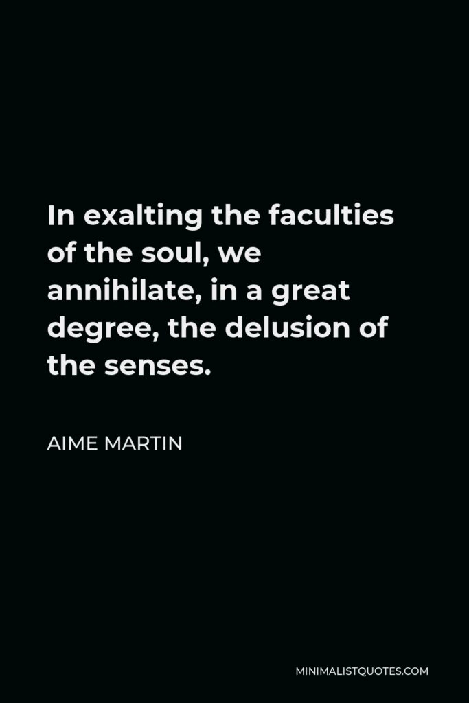 Aime Martin Quote - In exalting the faculties of the soul, we annihilate, in a great degree, the delusion of the senses.