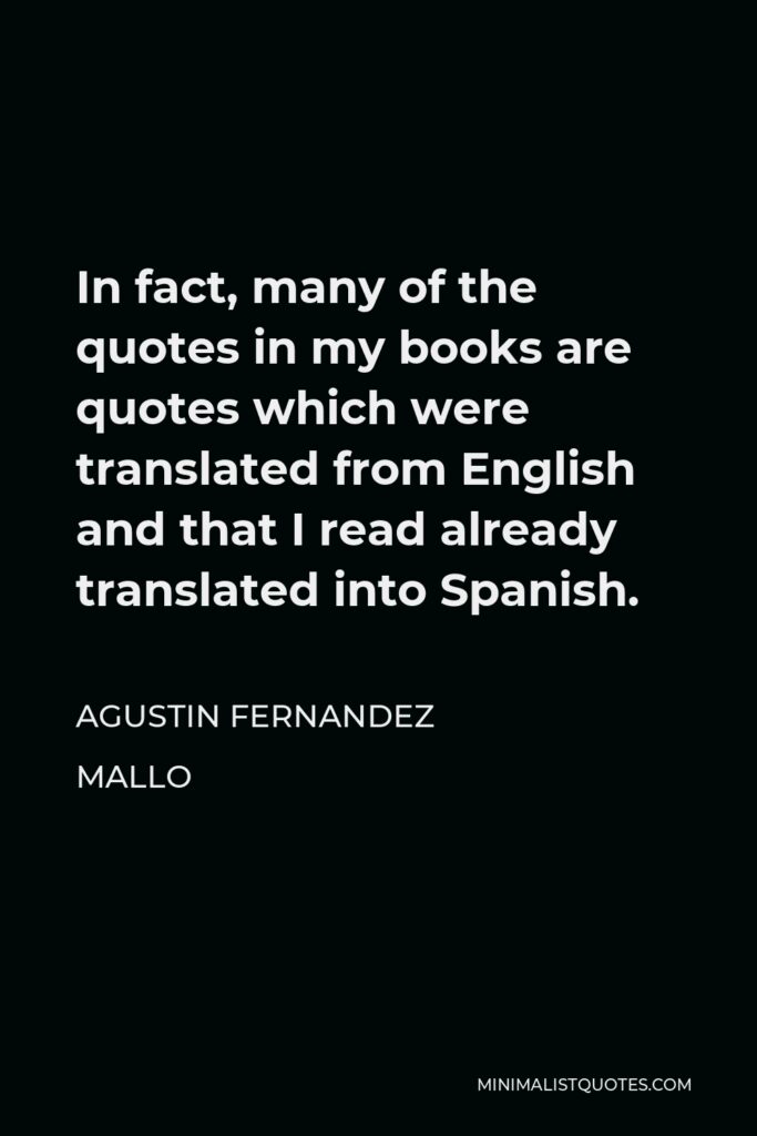 Agustin Fernandez Mallo Quote - In fact, many of the quotes in my books are quotes which were translated from English and that I read already translated into Spanish.