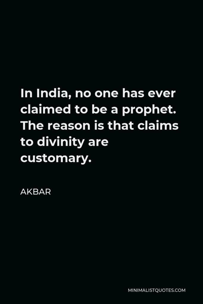Akbar Quote - In India, no one has ever claimed to be a prophet. The reason is that claims to divinity are customary.