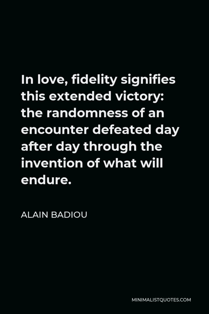 Alain Badiou Quote - In love, fidelity signifies this extended victory: the randomness of an encounter defeated day after day through the invention of what will endure.