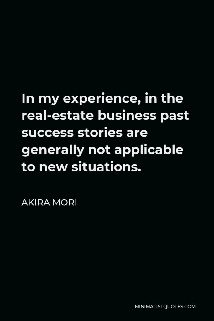 Akira Mori Quote - In my experience, in the real-estate business past success stories are generally not applicable to new situations.