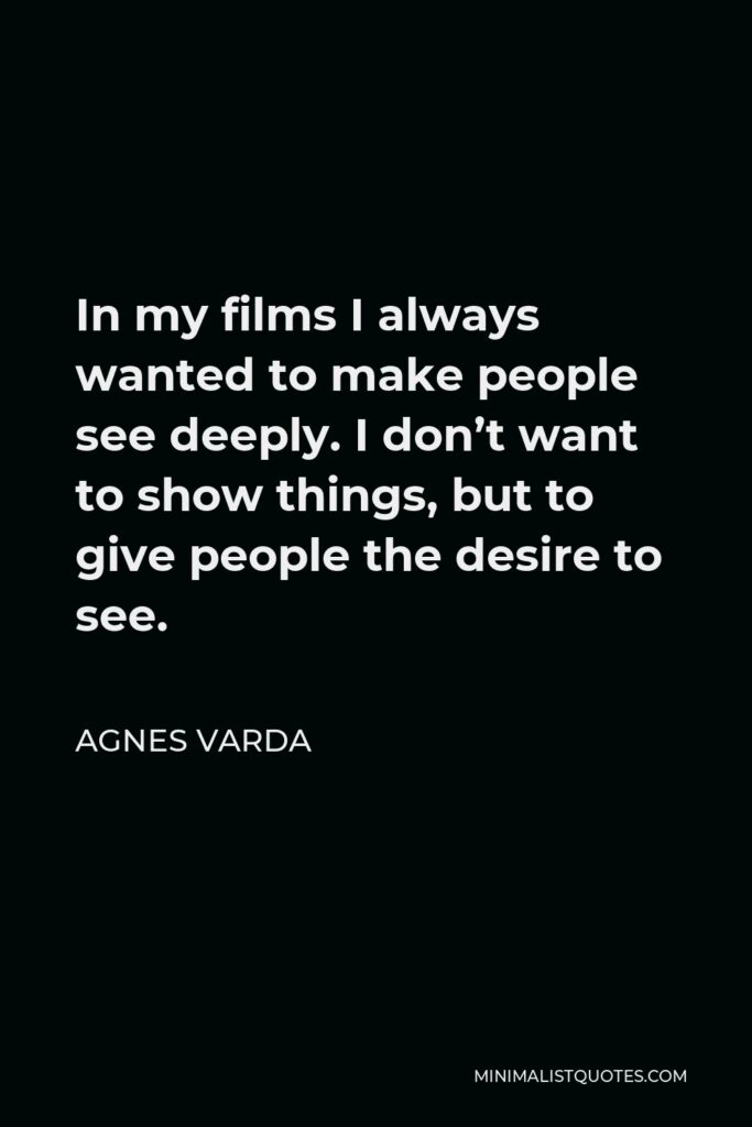 Agnes Varda Quote - In my films I always wanted to make people see deeply. I don’t want to show things, but to give people the desire to see.
