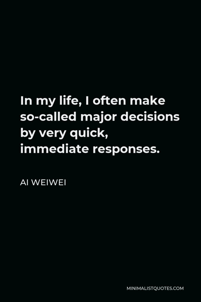 Ai Weiwei Quote - In my life, I often make so-called major decisions by very quick, immediate responses.