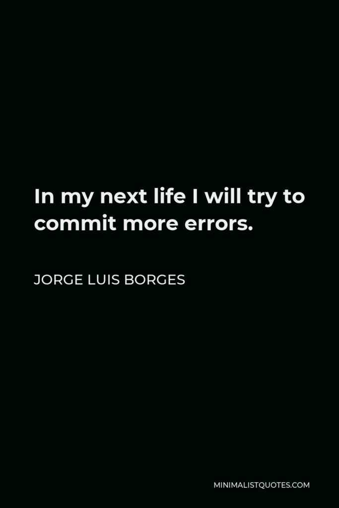 Jorge Luis Borges Quote - In my next life I will try to commit more errors.