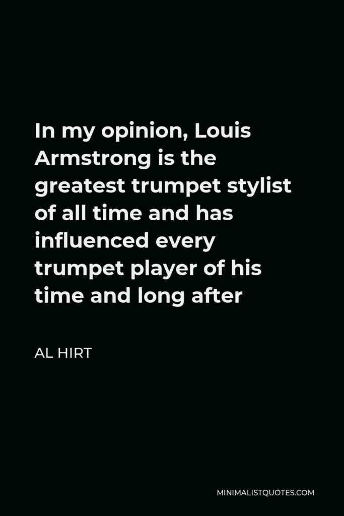 Al Hirt Quote - In my opinion, Louis Armstrong is the greatest trumpet stylist of all time and has influenced every trumpet player of his time and long after