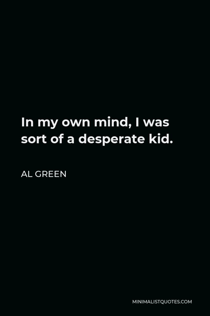 Al Green Quote - In my own mind, I was sort of a desperate kid.