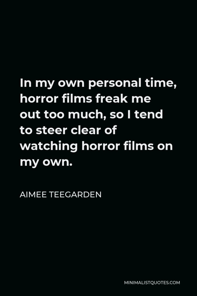 Aimee Teegarden Quote - In my own personal time, horror films freak me out too much, so I tend to steer clear of watching horror films on my own.