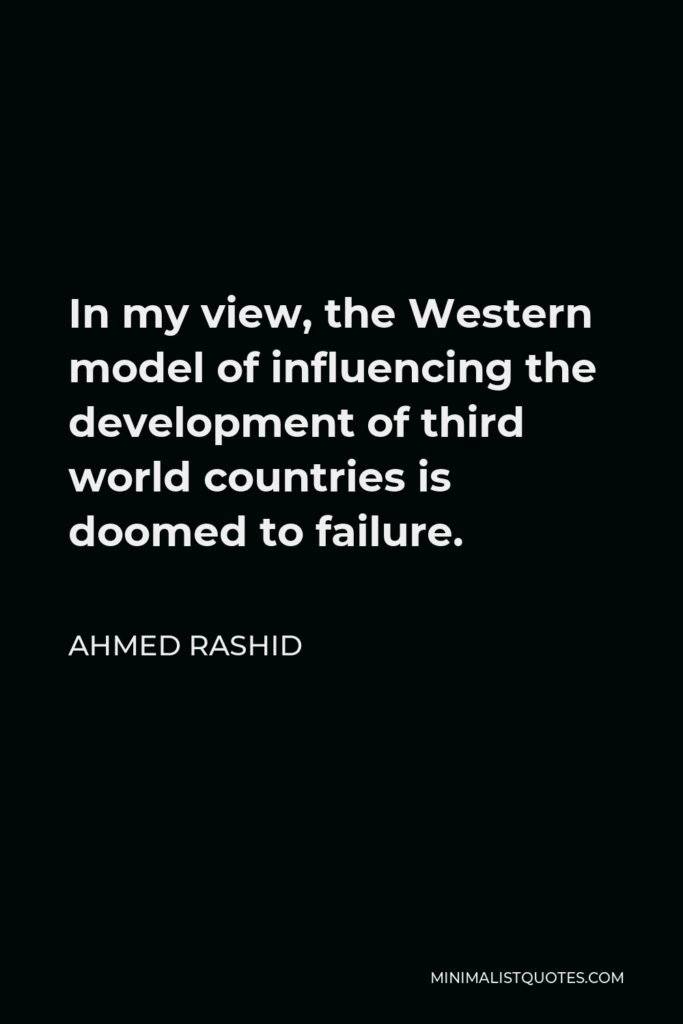 Ahmed Rashid Quote - In my view, the Western model of influencing the development of third world countries is doomed to failure.