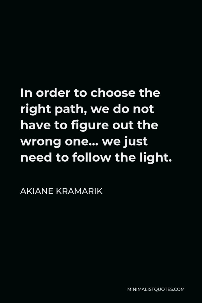 Akiane Kramarik Quote - In order to choose the right path, we do not have to figure out the wrong one… we just need to follow the light.