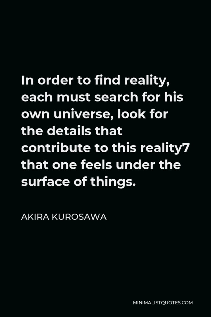 Akira Kurosawa Quote - In order to find reality, each must search for his own universe, look for the details that contribute to this reality7 that one feels under the surface of things.