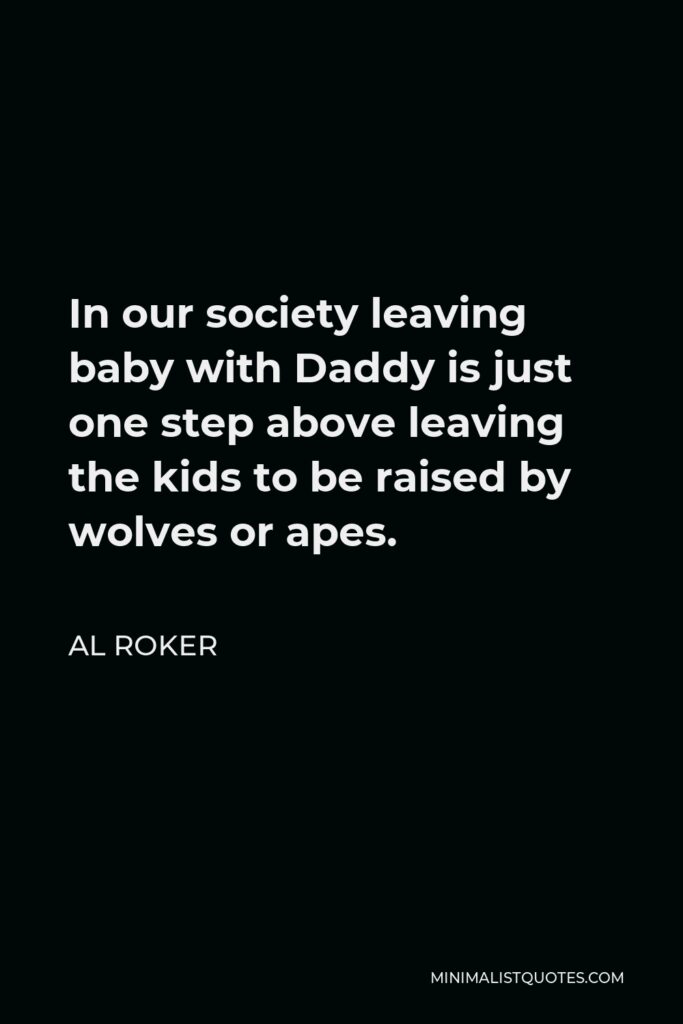 Al Roker Quote - In our society leaving baby with Daddy is just one step above leaving the kids to be raised by wolves or apes.