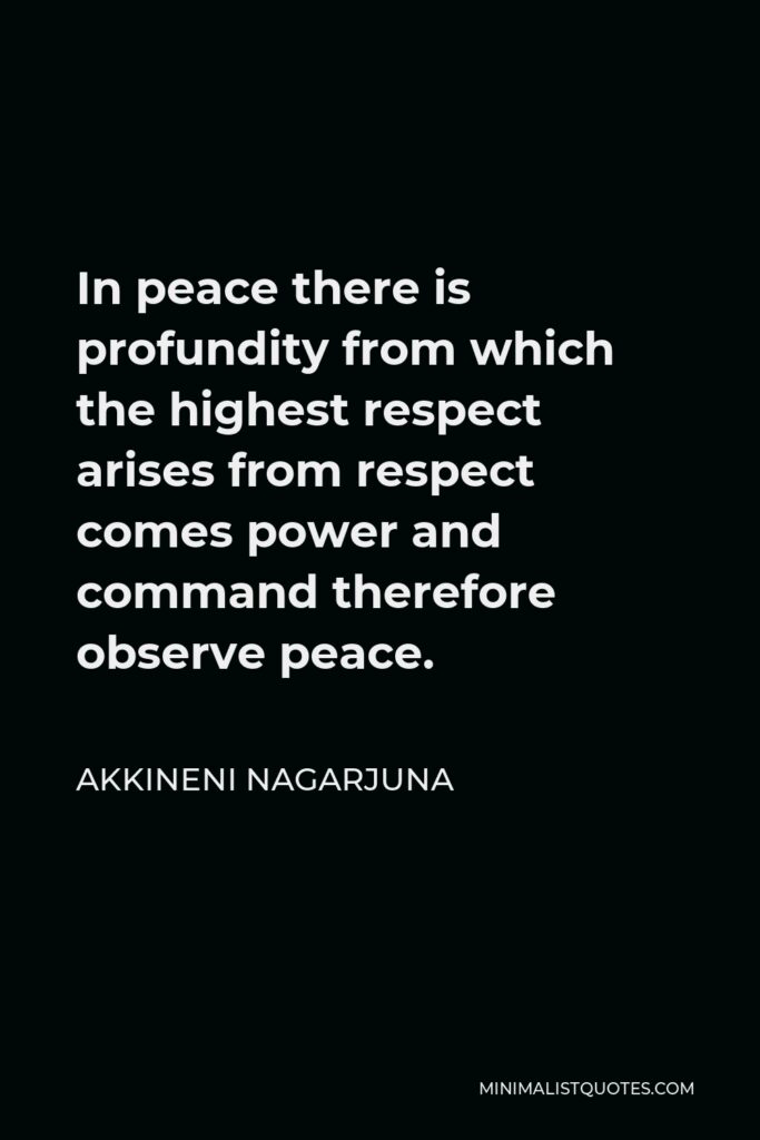 Akkineni Nagarjuna Quote - In peace there is profundity from which the highest respect arises from respect comes power and command therefore observe peace.