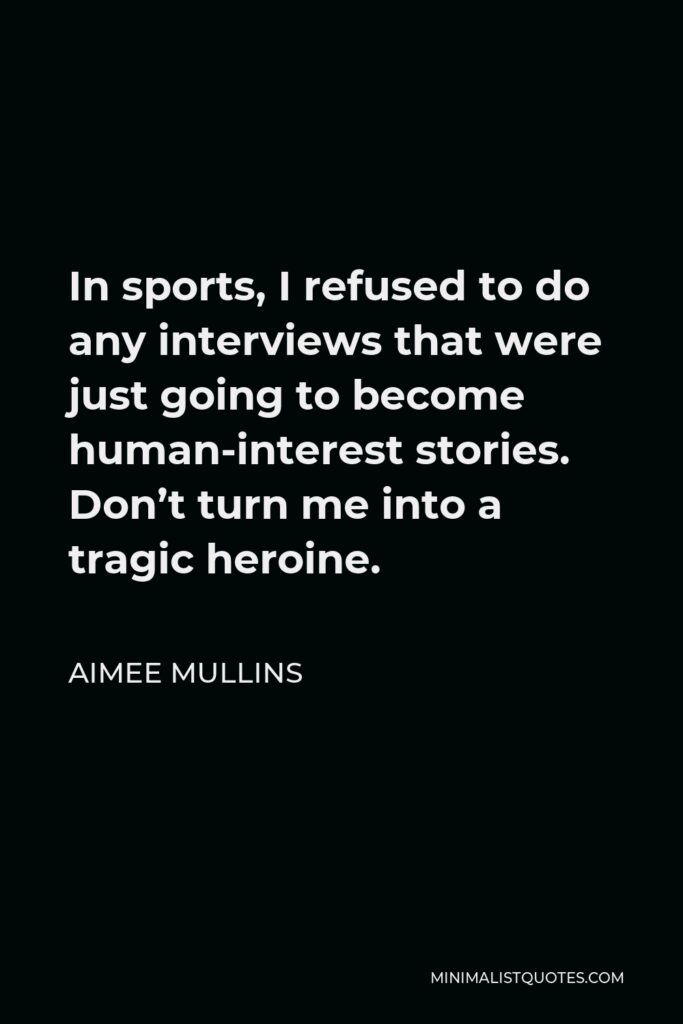 Aimee Mullins Quote - In sports, I refused to do any interviews that were just going to become human-interest stories. Don’t turn me into a tragic heroine.