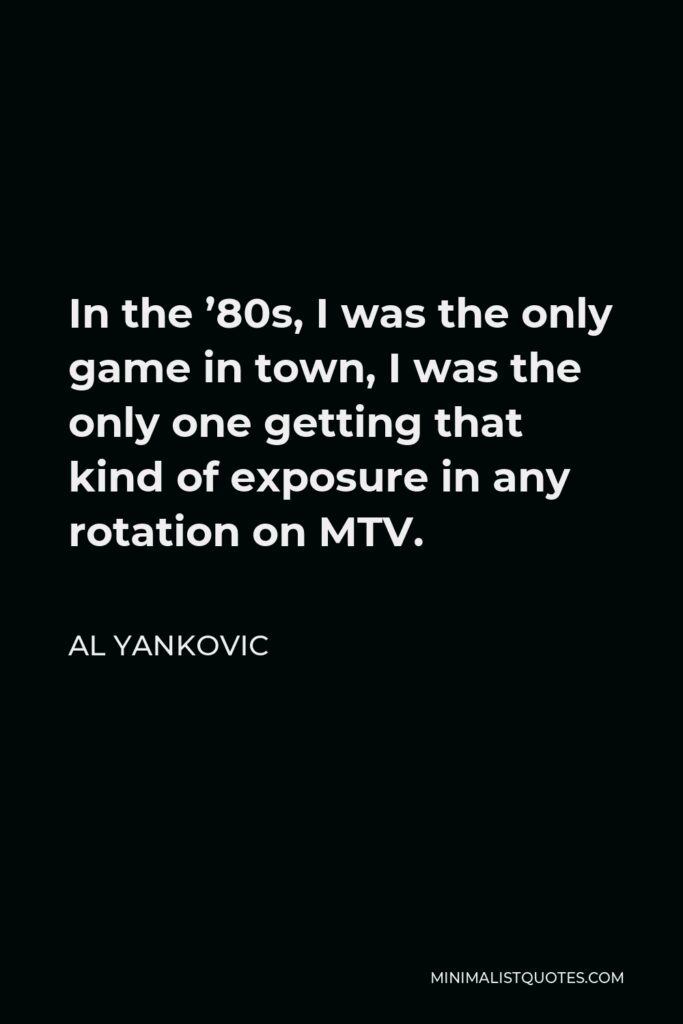 Al Yankovic Quote - In the ’80s, I was the only game in town, I was the only one getting that kind of exposure in any rotation on MTV.