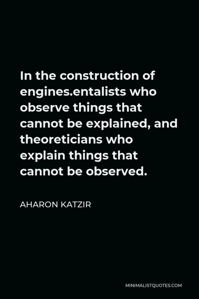 Aharon Katzir Quote - In the construction of engines.entalists who observe things that cannot be explained, and theoreticians who explain things that cannot be observed.