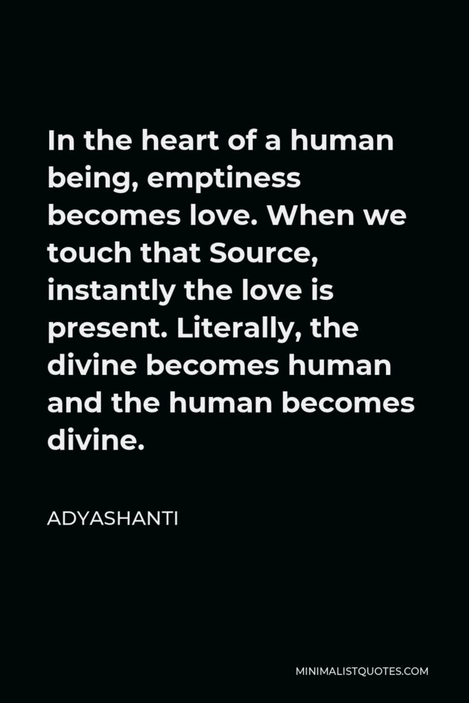 Adyashanti Quote - In the heart of a human being, emptiness becomes love. When we touch that Source, instantly the love is present. Literally, the divine becomes human and the human becomes divine.