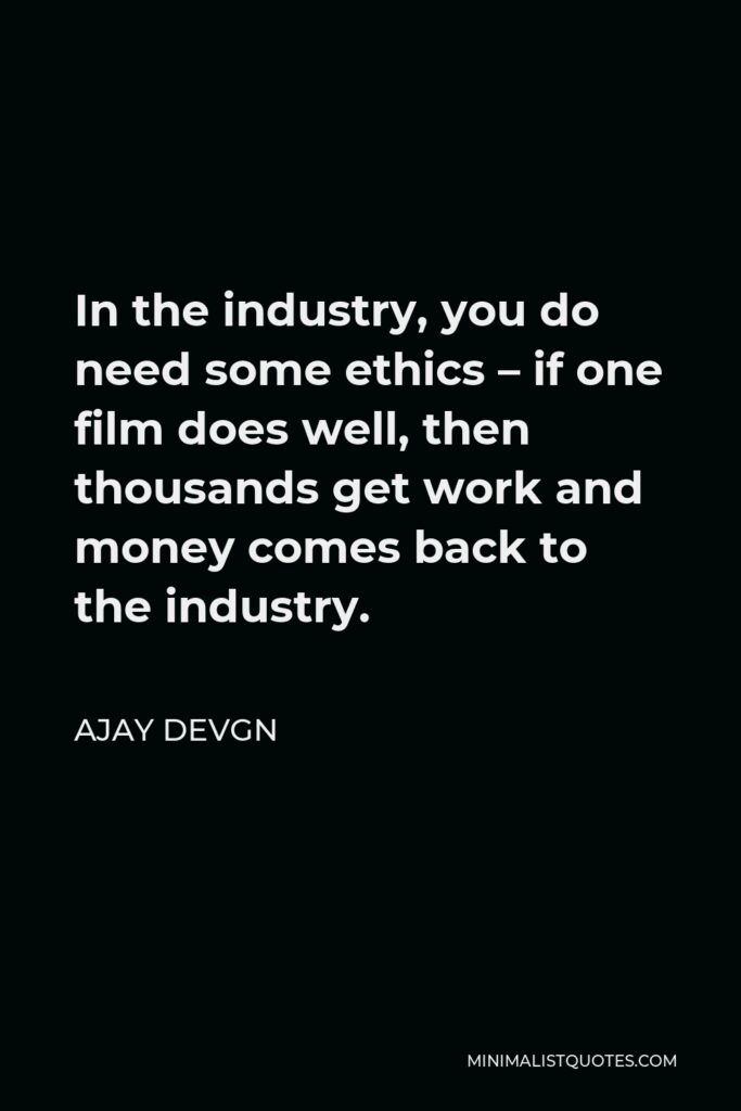 Ajay Devgn Quote - In the industry, you do need some ethics – if one film does well, then thousands get work and money comes back to the industry.