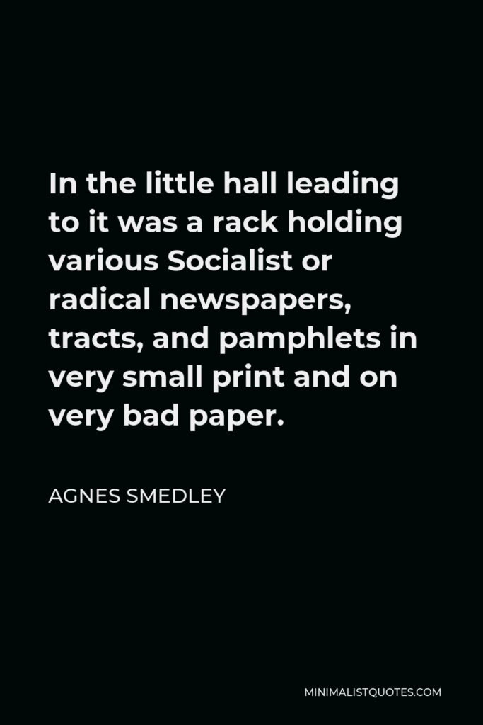 Agnes Smedley Quote - In the little hall leading to it was a rack holding various Socialist or radical newspapers, tracts, and pamphlets in very small print and on very bad paper.