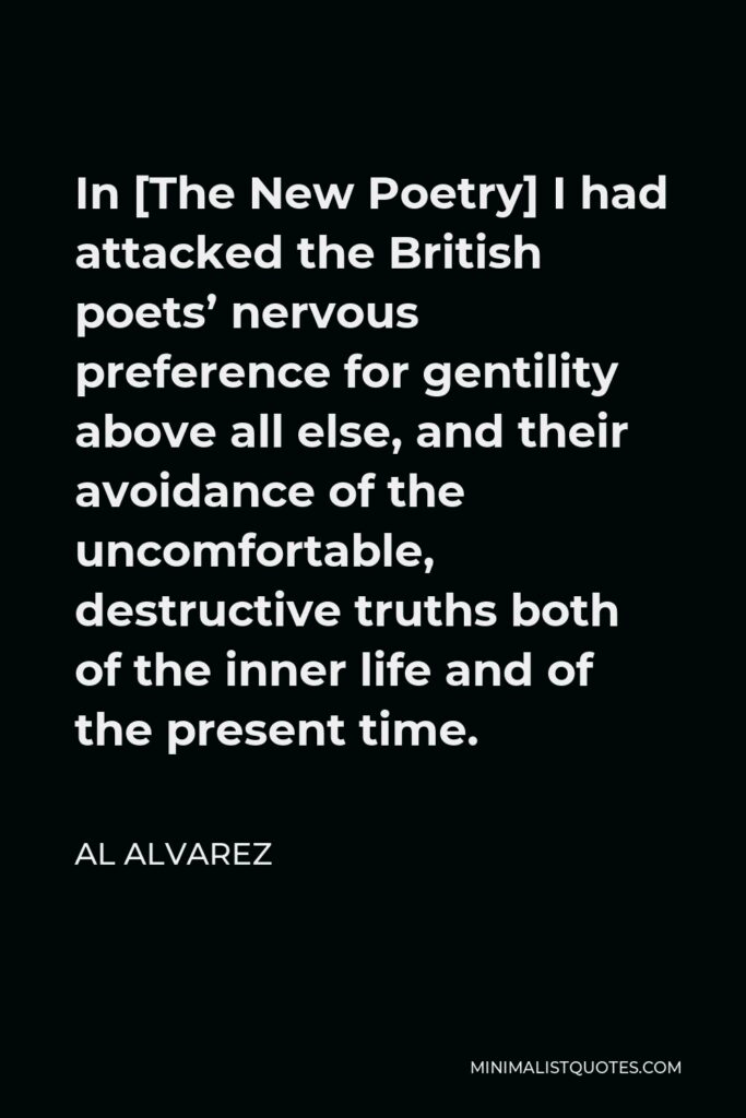 Al Alvarez Quote - In [The New Poetry] I had attacked the British poets’ nervous preference for gentility above all else, and their avoidance of the uncomfortable, destructive truths both of the inner life and of the present time.
