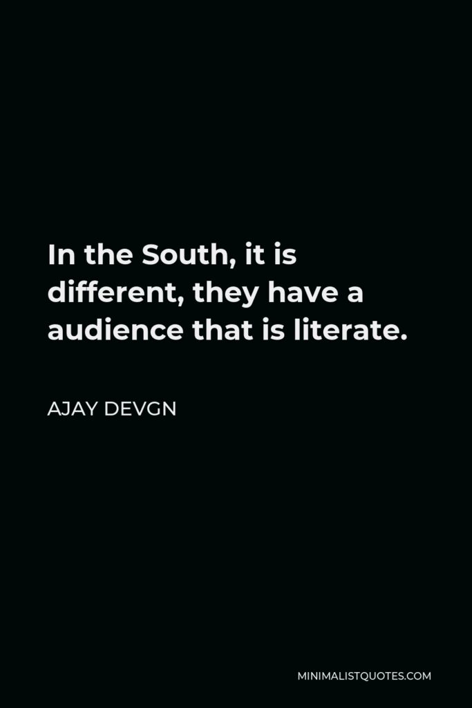 Ajay Devgn Quote - In the South, it is different, they have a audience that is literate.