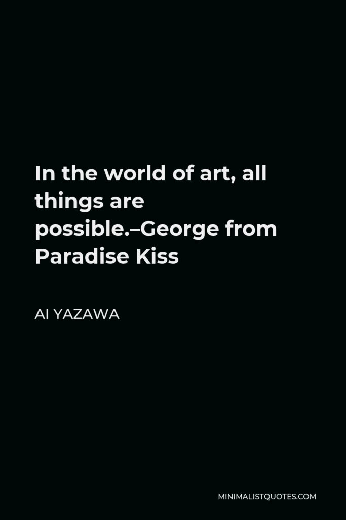 Ai Yazawa Quote - In the world of art, all things are possible.–George from Paradise Kiss