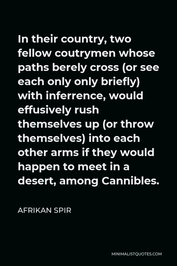 Afrikan Spir Quote - In their country, two fellow coutrymen whose paths berely cross (or see each only only briefly) with inferrence, would effusively rush themselves up (or throw themselves) into each other arms if they would happen to meet in a desert, among Cannibles.