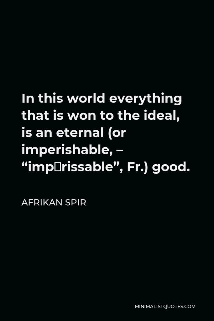 Afrikan Spir Quote - In this world everything that is won to the ideal, is an eternal (or imperishable, – “impérissable”, Fr.) good.
