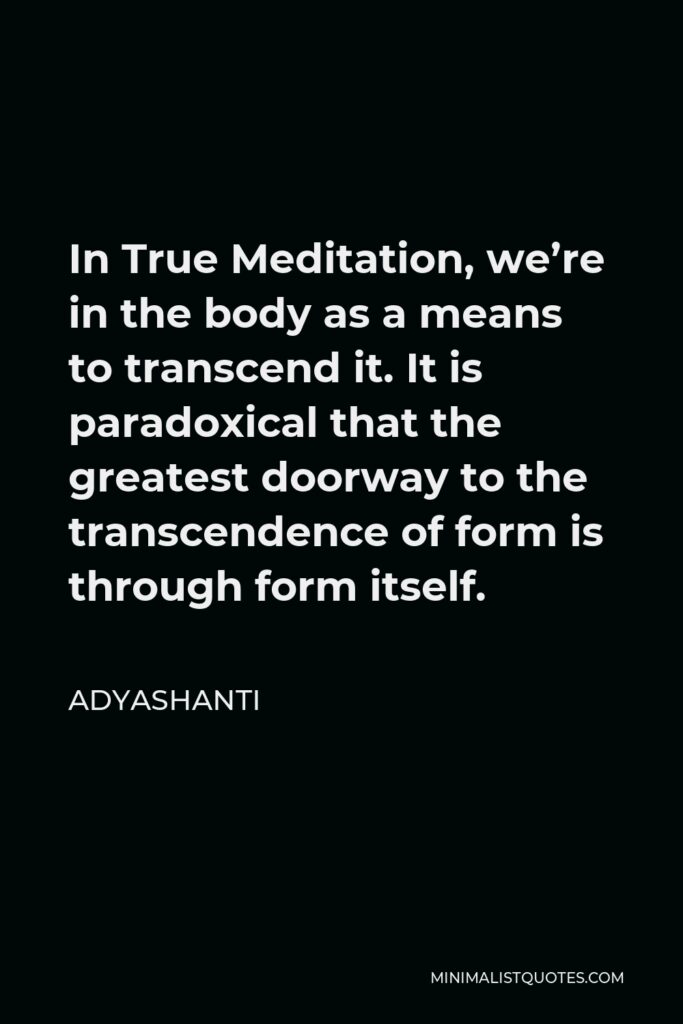 Adyashanti Quote - In True Meditation, we’re in the body as a means to transcend it. It is paradoxical that the greatest doorway to the transcendence of form is through form itself.