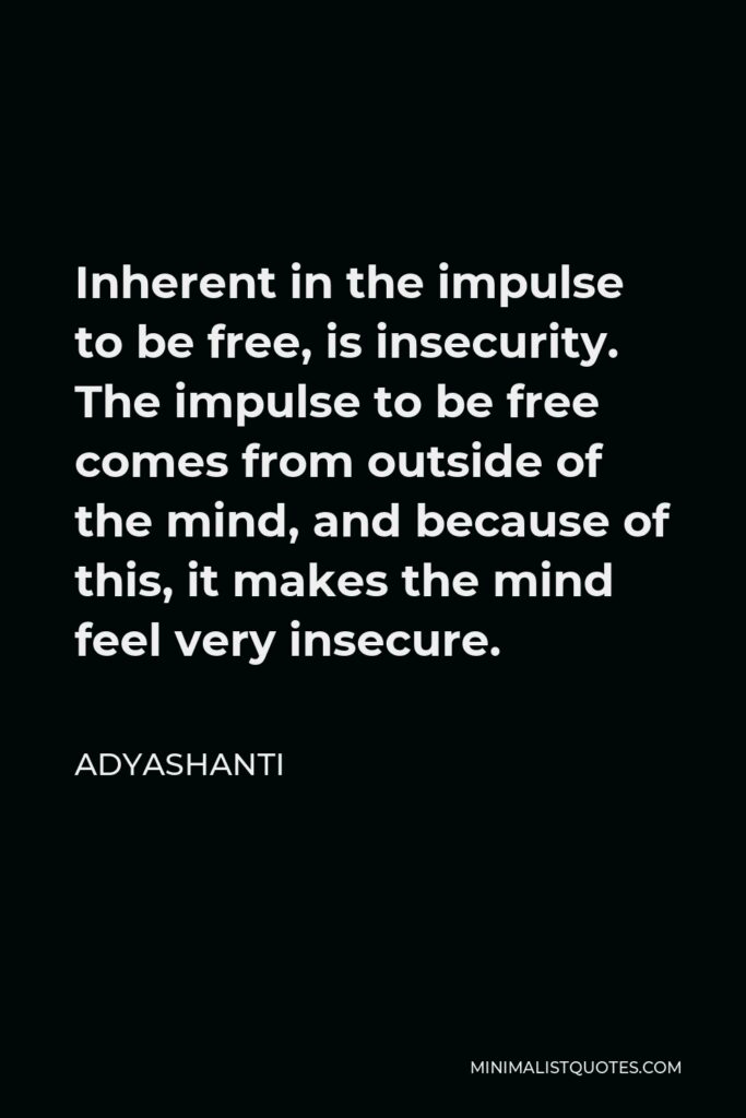 Adyashanti Quote - Inherent in the impulse to be free, is insecurity. The impulse to be free comes from outside of the mind, and because of this, it makes the mind feel very insecure.