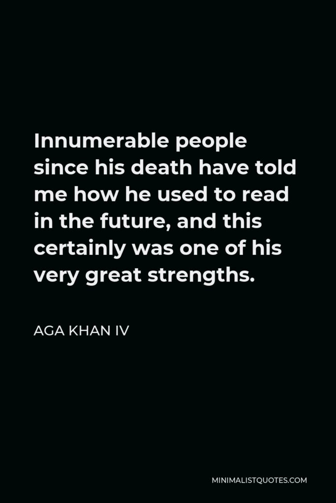 Aga Khan IV Quote - Innumerable people since his death have told me how he used to read in the future, and this certainly was one of his very great strengths.