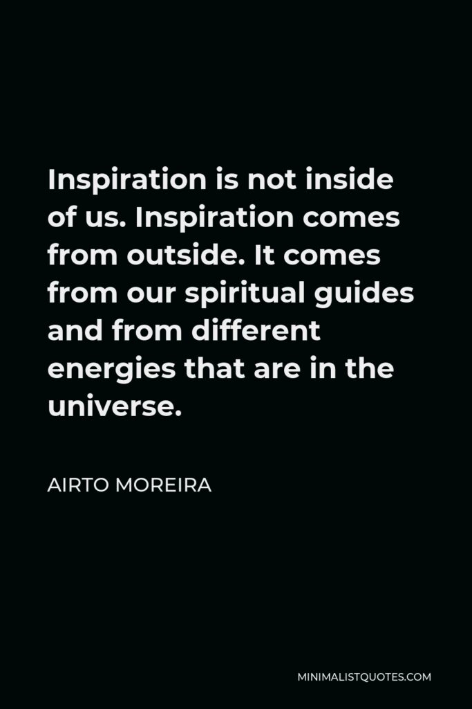 Airto Moreira Quote - Inspiration is not inside of us. Inspiration comes from outside. It comes from our spiritual guides and from different energies that are in the universe.