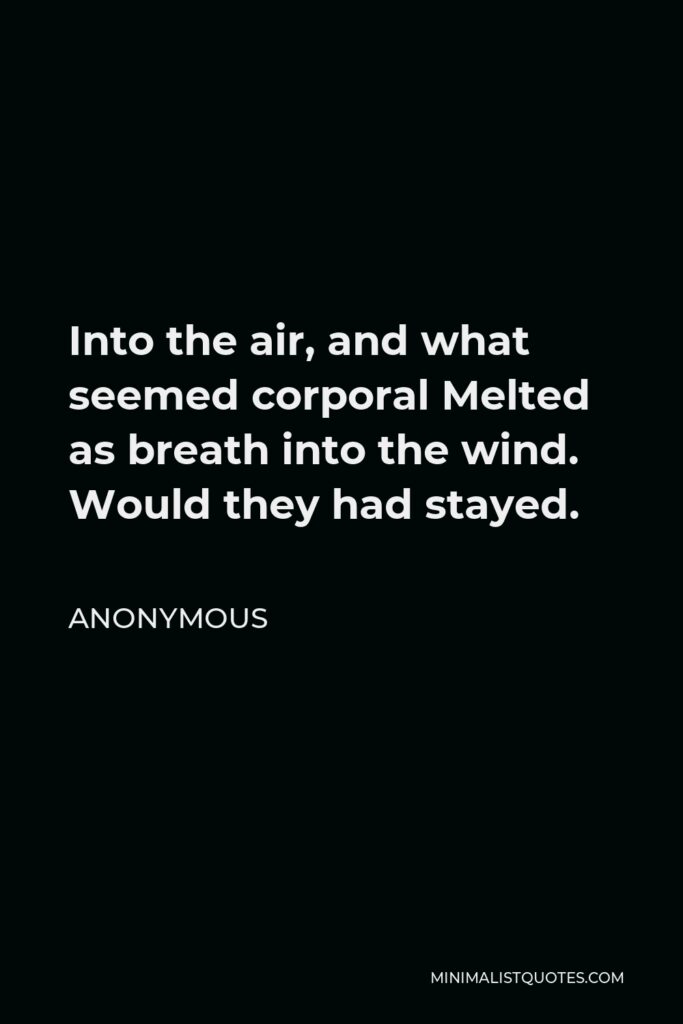 Anonymous Quote - Into the air, and what seemed corporal Melted as breath into the wind. Would they had stayed.