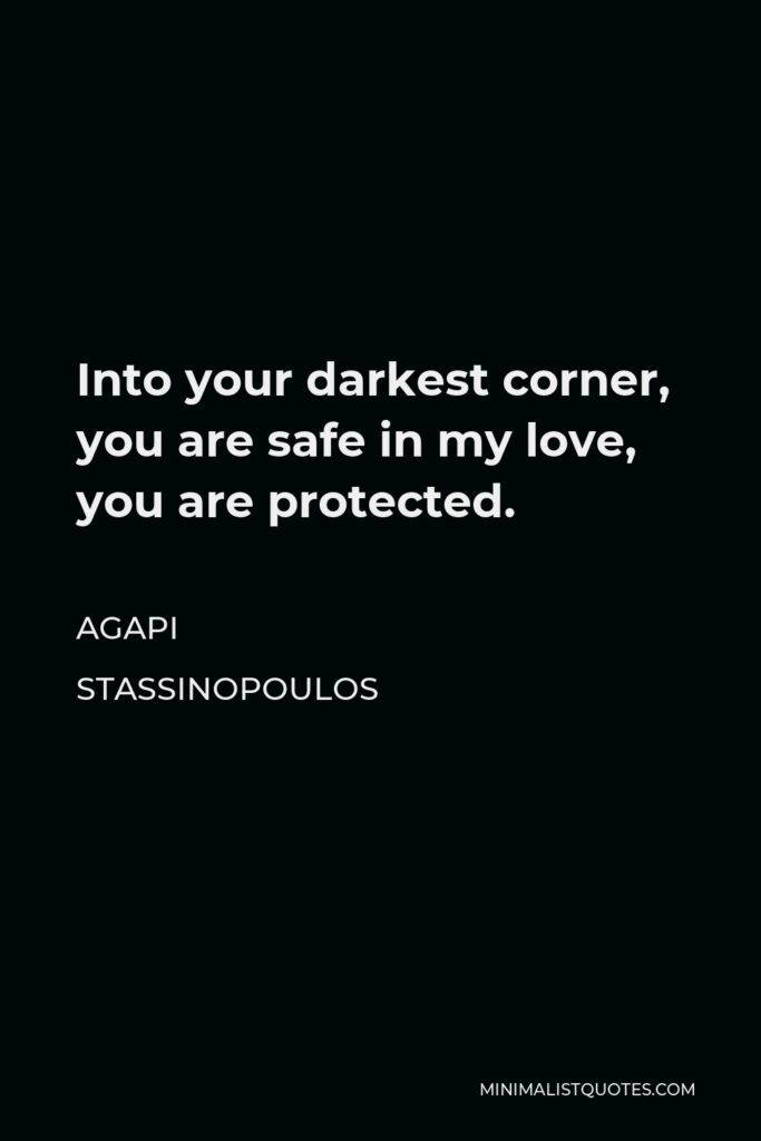 Agapi Stassinopoulos Quote - Into your darkest corner, you are safe in my love, you are protected.