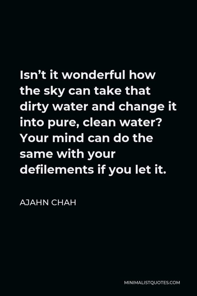 Ajahn Chah Quote - Isn’t it wonderful how the sky can take that dirty water and change it into pure, clean water? Your mind can do the same with your defilements if you let it.