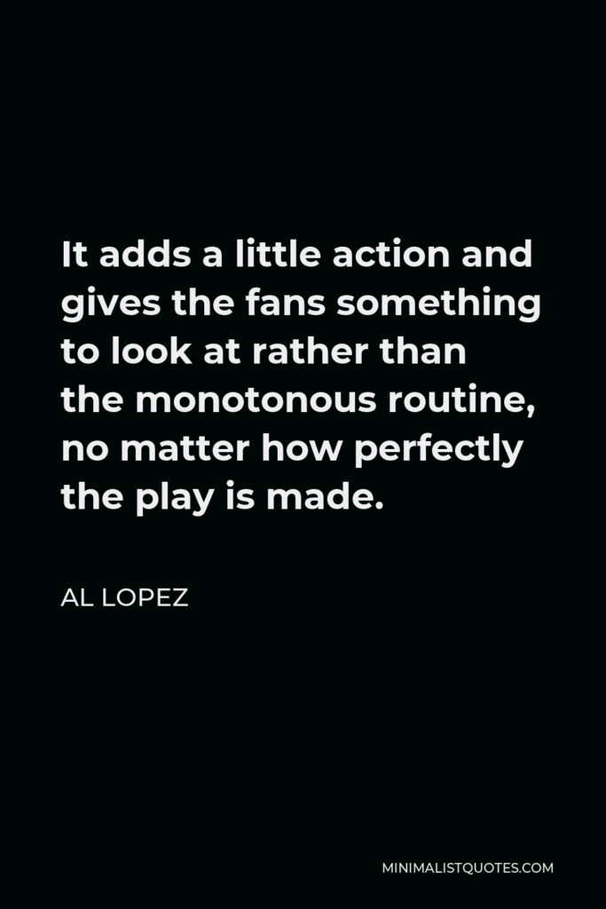 Al Lopez Quote - It adds a little action and gives the fans something to look at rather than the monotonous routine, no matter how perfectly the play is made.